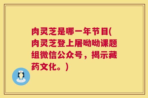肉灵芝是哪一年节目(肉灵芝登上屠呦呦课题组微信公众号，揭示藏药文化。)  第1张