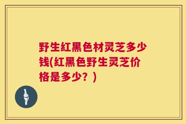 野生红黑色材灵芝多少钱(红黑色野生灵芝价格是多少？)  第1张