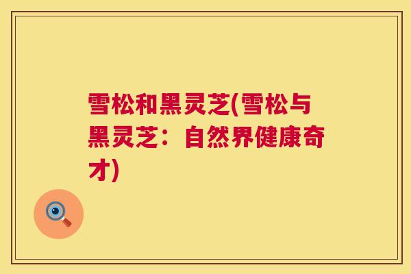 雪松和黑灵芝(雪松与黑灵芝：自然界健康奇才)  第1张