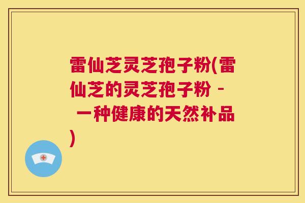 雷仙芝灵芝孢子粉(雷仙芝的灵芝孢子粉 - 一种健康的天然补品) 第1张 雷仙芝灵芝孢子粉(雷仙芝的灵芝孢子粉 - 一种健康的天然补品) 第1张