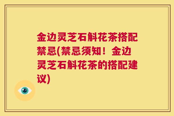 金边灵芝石斛花茶搭配禁忌(禁忌须知！金边灵芝石斛花茶的搭配建议)  第1张