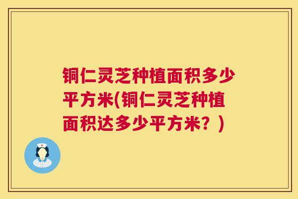 铜仁灵芝种植面积多少平方米(铜仁灵芝种植面积达多少平方米？)  第1张