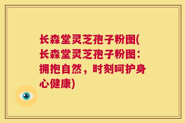 长森堂灵芝孢子粉图(长森堂灵芝孢子粉图：拥抱自然，时刻呵护身心健康)  第1张