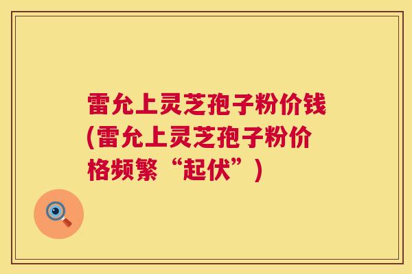 雷允上灵芝孢子粉价钱(雷允上灵芝孢子粉价格频繁“起伏”)  第1张