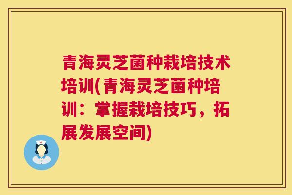 青海灵芝菌种栽培技术培训(青海灵芝菌种培训:掌握栽培技巧,拓展发展空间) 第1张 青海灵芝菌种栽培技术培训(青海灵芝菌种培训:掌握栽培技巧,拓展发展空间) 第1张