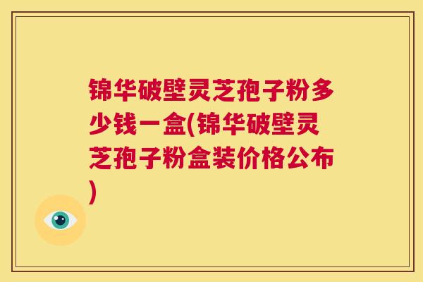 锦华破壁灵芝孢子粉多少钱一盒(锦华破壁灵芝孢子粉盒装价格公布) 第1张 锦华破壁灵芝孢子粉多少钱一盒(锦华破壁灵芝孢子粉盒装价格公布) 第1张