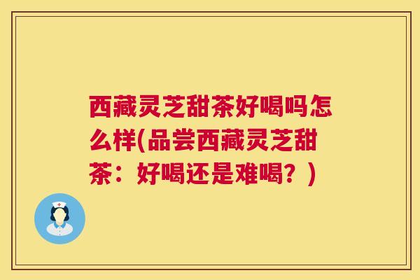 西藏灵芝甜茶好喝吗怎么样(品尝西藏灵芝甜茶:好喝还是难喝?) 第1张 西藏灵芝甜茶好喝吗怎么样(品尝西藏灵芝甜茶:好喝还是难喝?) 第1张