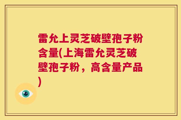 雷允上灵芝破壁孢子粉含量(上海雷允灵芝破壁孢子粉，高含量产品)  第1张