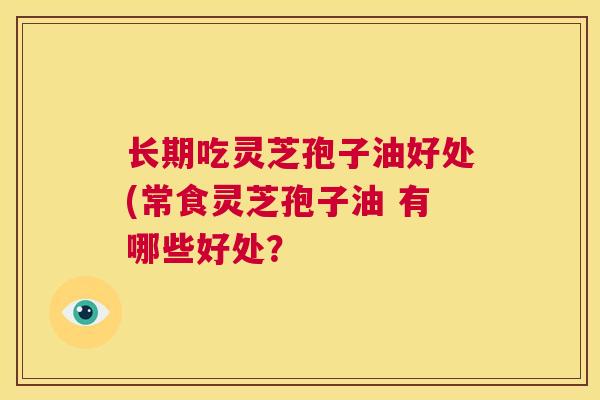 长期吃灵芝孢子油好处(常食灵芝孢子油 有哪些好处? 第1张 长期吃灵芝孢子油好处(常食灵芝孢子油 有哪些好处? 第1张