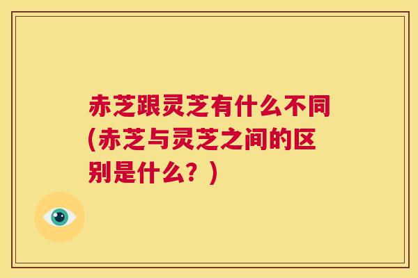 赤芝跟灵芝有什么不同(赤芝与灵芝之间的区别是什么？)  第1张