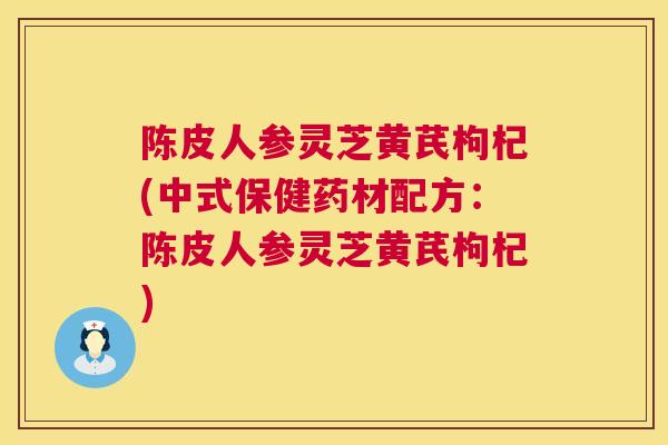 陈皮人参灵芝黄芪枸杞(中式保健药材配方：陈皮人参灵芝黄芪枸杞)  第1张