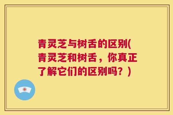青灵芝与树舌的区别(青灵芝和树舌，你真正了解它们的区别吗？)  第1张