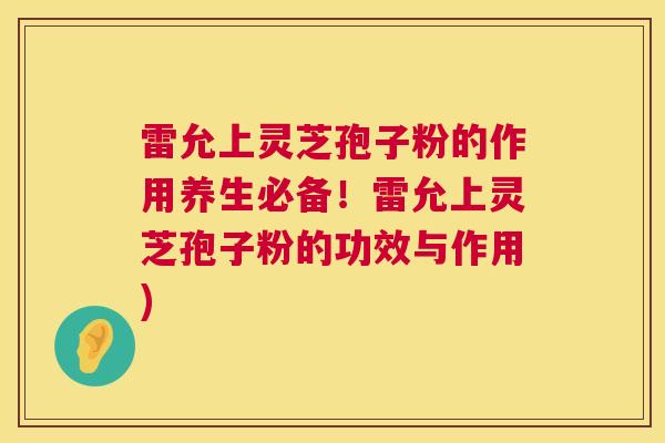 雷允上灵芝孢子粉的作用养生必备！雷允上灵芝孢子粉的功效与作用)  第1张