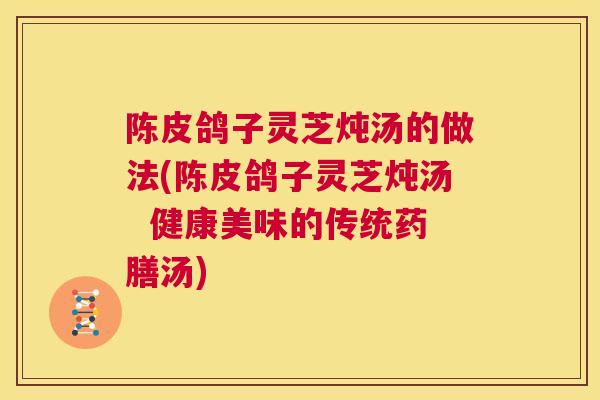 陈皮鸽子灵芝炖汤的做法(陈皮鸽子灵芝炖汤 健康美味的传统药膳汤) 第1张 陈皮鸽子灵芝炖汤的做法(陈皮鸽子灵芝炖汤 健康美味的传统药膳汤) 第1张