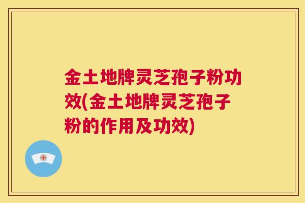 金土地牌灵芝孢子粉功效(金土地牌灵芝孢子粉的作用及功效) 第1张 金土地牌灵芝孢子粉功效(金土地牌灵芝孢子粉的作用及功效) 第1张