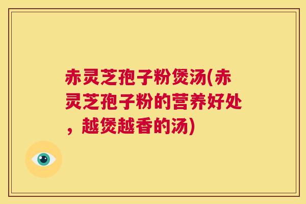 赤灵芝孢子粉煲汤(赤灵芝孢子粉的营养好处，越煲越香的汤)  第1张