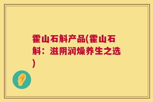 霍山石斛产品(霍山石斛：滋阴润燥养生之选)  第1张
