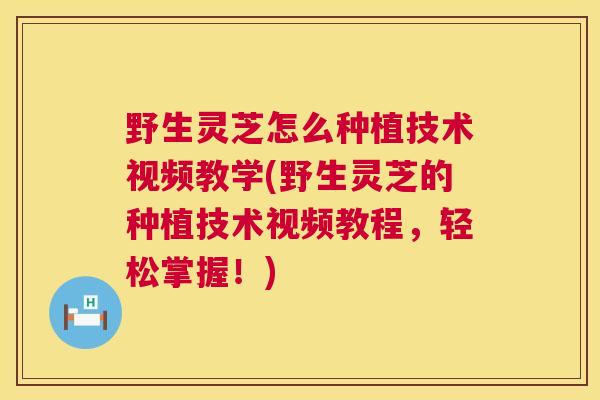 野生灵芝怎么种植技术视频教学(野生灵芝的种植技术视频教程，轻松掌握！)  第1张