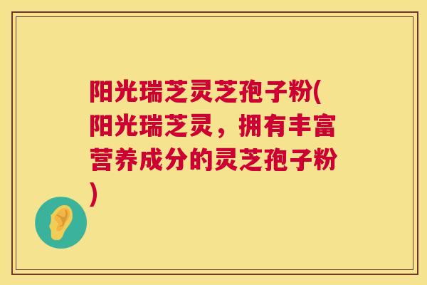阳光瑞芝灵芝孢子粉(阳光瑞芝灵,拥有丰富营养成分的灵芝孢子粉) 第1张 阳光瑞芝灵芝孢子粉(阳光瑞芝灵,拥有丰富营养成分的灵芝孢子粉) 第1张