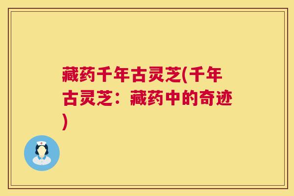 藏药千年古灵芝(千年古灵芝：藏药中的奇迹)  第1张