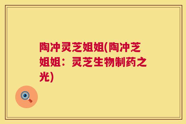 陶冲灵芝姐姐(陶冲芝姐姐：灵芝生物制药之光)  第1张