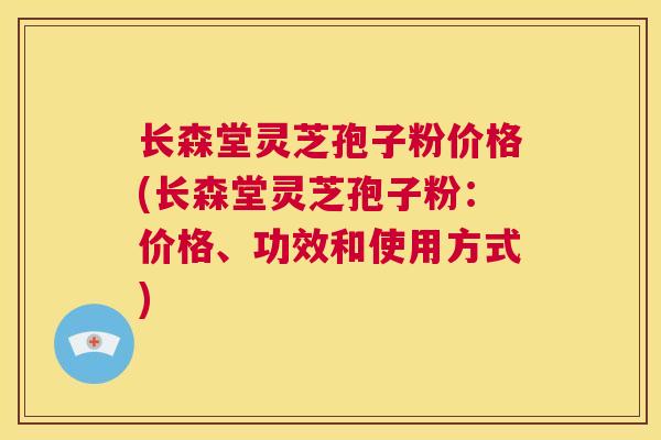 长森堂灵芝孢子粉价格(长森堂灵芝孢子粉：价格、功效和使用方式)  第1张