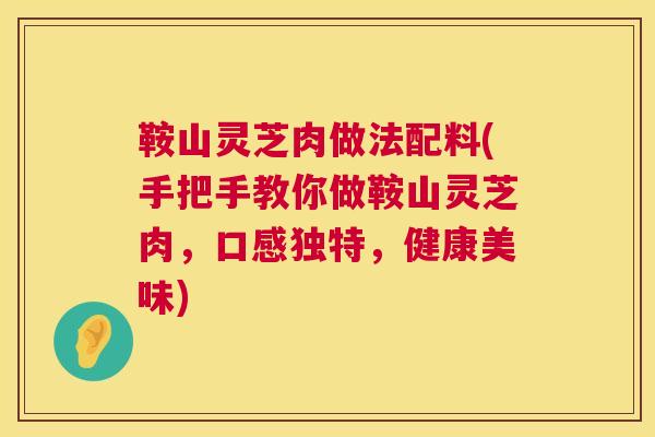 鞍山灵芝肉做法配料(手把手教你做鞍山灵芝肉，口感独特，健康美味)  第1张