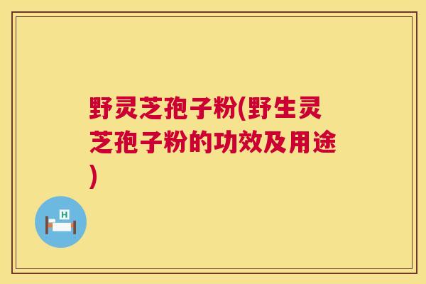 野灵芝孢子粉(野生灵芝孢子粉的功效及用途)  第1张