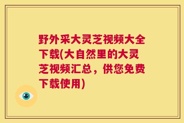 野外采大灵芝视频大全下载(大自然里的大灵芝视频汇总，供您免费下载使用)  第1张