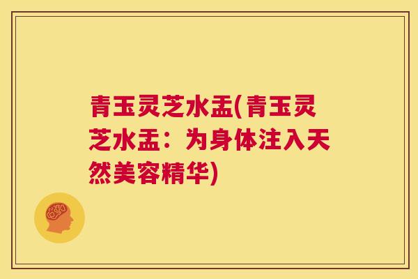 青玉灵芝水盂(青玉灵芝水盂：为身体注入天然美容精华)  第1张
