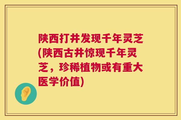 陕西打井发现千年灵芝(陕西古井惊现千年灵芝，珍稀植物或有重大医学价值)  第1张