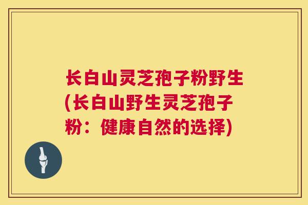 长白山灵芝孢子粉野生(长白山野生灵芝孢子粉：健康自然的选择)  第1张