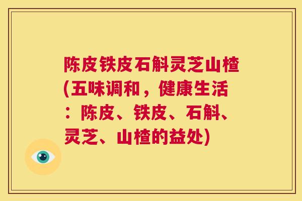 陈皮铁皮石斛灵芝山楂(五味调和，健康生活：陈皮、铁皮、石斛、灵芝、山楂的益处)  第1张