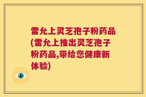 雷允上灵芝孢子粉药品(雷允上推出灵芝孢子粉药品,带给您健康新体验)  第1张