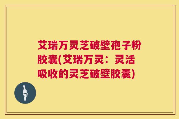 艾瑞万灵芝破壁孢子粉胶囊(艾瑞万灵:灵活吸收的灵芝破壁胶囊) 第1张 艾瑞万灵芝破壁孢子粉胶囊(艾瑞万灵:灵活吸收的灵芝破壁胶囊) 第1张