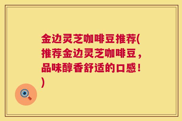 金边灵芝咖啡豆推荐(推荐金边灵芝咖啡豆，品味醇香舒适的口感！)  第1张