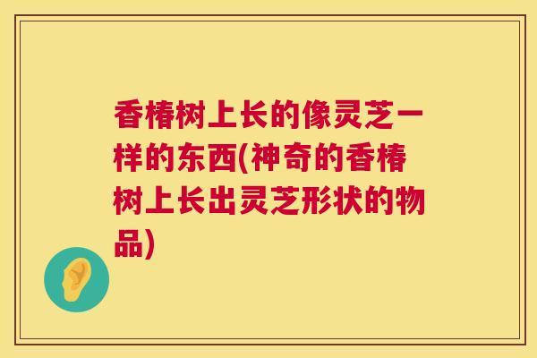 香椿树上长的像灵芝一样的东西(神奇的香椿树上长出灵芝形状的物品)  第1张