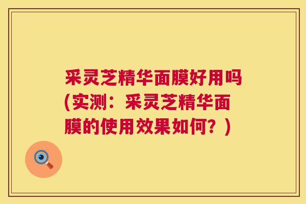 采灵芝精华面膜好用吗(实测：采灵芝精华面膜的使用效果如何？)  第1张
