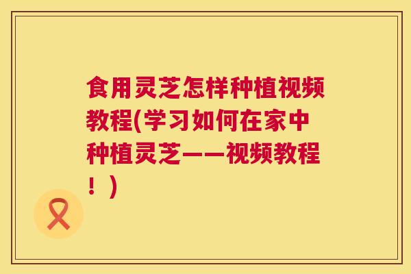 食用灵芝怎样种植视频教程(学习如何在家中种植灵芝——视频教程!) 第1张 食用灵芝怎样种植视频教程(学习如何在家中种植灵芝——视频教程!) 第1张