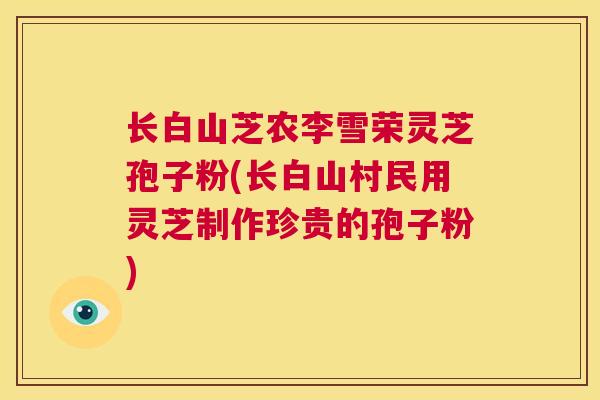 长白山芝农李雪荣灵芝孢子粉(长白山村民用灵芝制作珍贵的孢子粉)  第1张