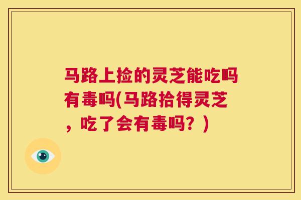 马路上捡的灵芝能吃吗有毒吗(马路拾得灵芝，吃了会有毒吗？)  第1张