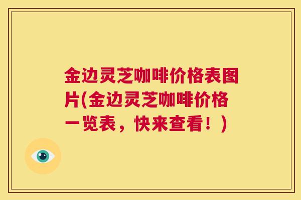 金边灵芝咖啡价格表图片(金边灵芝咖啡价格一览表，快来查看！)  第1张