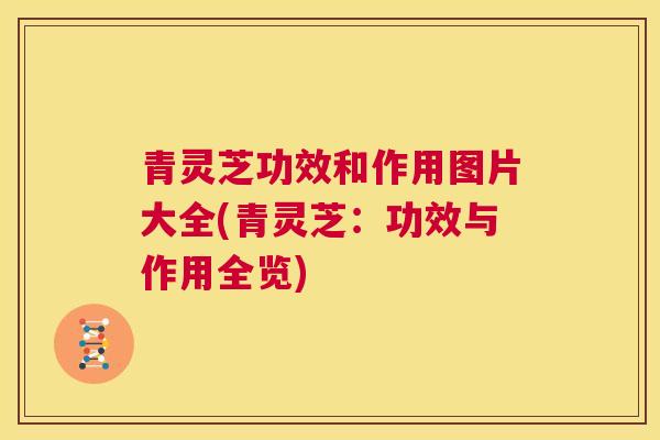 青灵芝功效和作用图片大全(青灵芝：功效与作用全览)  第1张