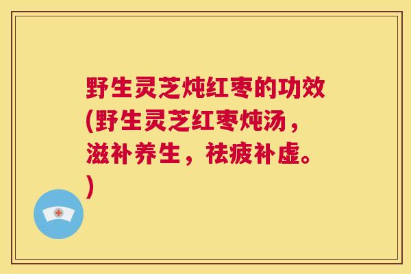 野生灵芝炖红枣的功效(野生灵芝红枣炖汤，滋补养生，祛疲补虚。)  第1张