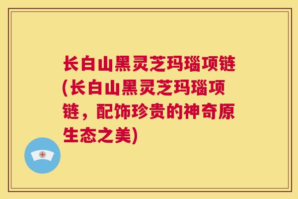 长白山黑灵芝玛瑙项链(长白山黑灵芝玛瑙项链，配饰珍贵的神奇原生态之美)  第1张