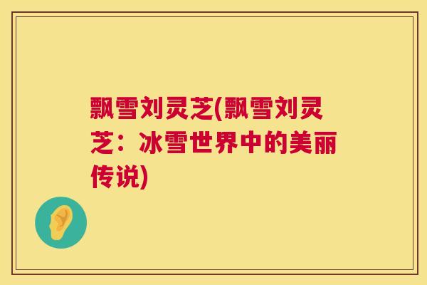 飘雪刘灵芝(飘雪刘灵芝：冰雪世界中的美丽传说)  第1张