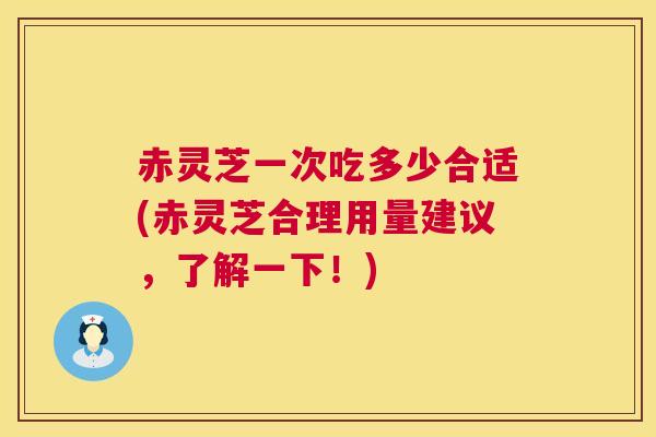 赤灵芝一次吃多少合适(赤灵芝合理用量建议，了解一下！)  第1张