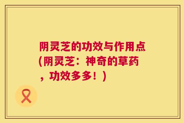 阴灵芝的功效与作用点(阴灵芝：神奇的草药，功效多多！)  第1张