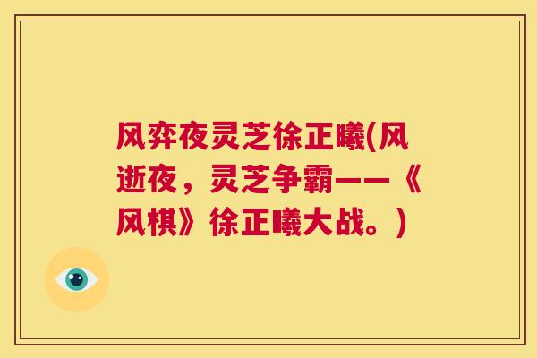 风弈夜灵芝徐正曦(风逝夜,灵芝争霸——《风棋》徐正曦大战。) 第1张 风弈夜灵芝徐正曦(风逝夜,灵芝争霸——《风棋》徐正曦大战。) 第1张