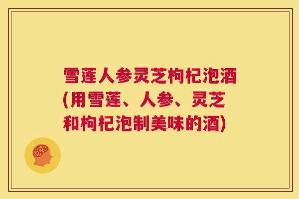 雪莲人参灵芝枸杞泡酒(用雪莲、人参、灵芝和枸杞泡制美味的酒) 第1张 雪莲人参灵芝枸杞泡酒(用雪莲、人参、灵芝和枸杞泡制美味的酒) 第1张